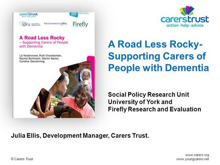 Www.carers.org www.youngcarers.net © Carers Trust A Road Less Rocky- Supporting Carers of People with Dementia Social Policy Research Unit University of.