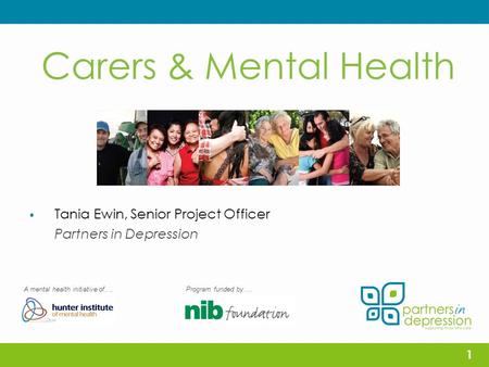 Carers & Mental Health  Tania Ewin, Senior Project Officer Partners in Depression A mental health initiative of….Program funded by…. 1.