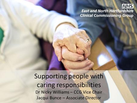 Supporting people with caring responsibilities Dr Nicky Williams – CCG Vice Chair Jacqui Bunce – Associate Director.
