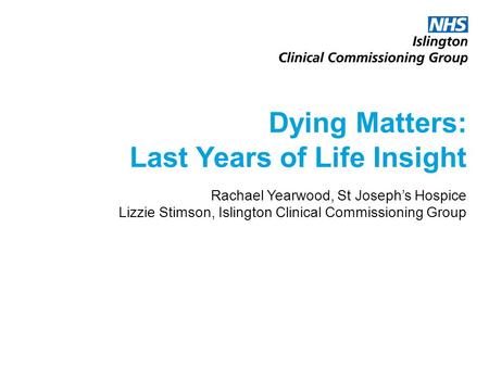 Dying Matters: Last Years of Life Insight Rachael Yearwood, St Joseph’s Hospice Lizzie Stimson, Islington Clinical Commissioning Group.