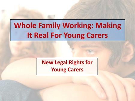 Whole Family Working: Making It Real For Young Carers New Legal Rights for Young Carers.