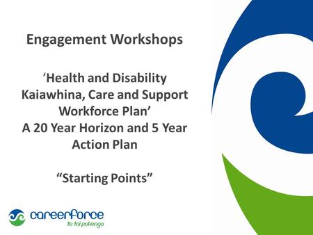 Engagement Workshops ‘Health and Disability Kaiawhina, Care and Support Workforce Plan’ A 20 Year Horizon and 5 Year Action Plan “Starting Points”