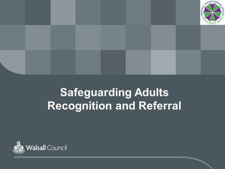 Safeguarding Adults Recognition and Referral. www.walsall.gov.uk Safeguarding Adults A safeguarding alert is not about being sure, it is about being unsure.....