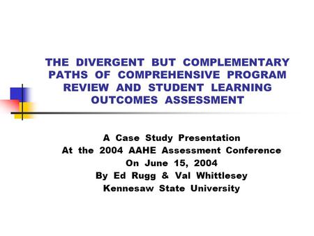 THE DIVERGENT BUT COMPLEMENTARY PATHS OF COMPREHENSIVE PROGRAM REVIEW AND STUDENT LEARNING OUTCOMES ASSESSMENT A Case Study Presentation At the 2004 AAHE.
