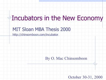 Incubators in the New Economy MIT Sloan MBA Thesis 2000  By O. Mac Chinsomboon October 30-31, 2000.