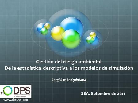 Gestión del riesgo ambiental De la estadística descriptiva a los modelos de simulación Sergi Simón Quintana SEA. Setembre de 2011 www.dps20.com.