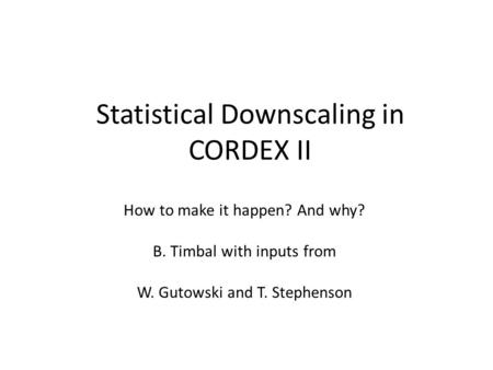 Statistical Downscaling in CORDEX II How to make it happen? And why? B. Timbal with inputs from W. Gutowski and T. Stephenson.