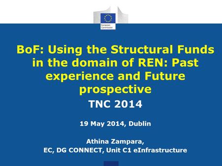 BoF: Using the Structural Funds in the domain of REN: Past experience and Future prospective TNC 2014 19 May 2014, Dublin Athina Zampara, EC, DG CONNECT,