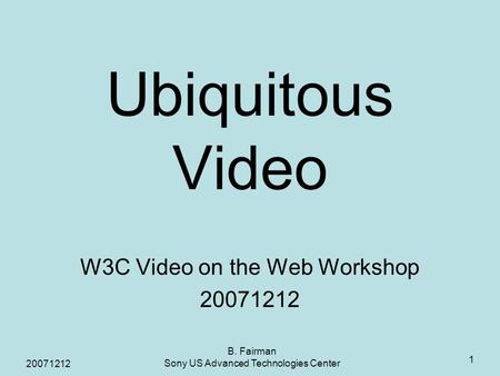 20071212 B. Fairman Sony US Advanced Technologies Center 1 Ubiquitous Video W3C Video on the Web Workshop 20071212.