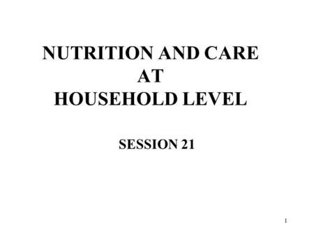 1 NUTRITION AND CARE AT HOUSEHOLD LEVEL SESSION 21.