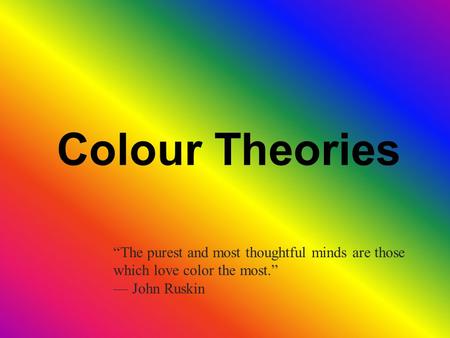 Colour Theories “The purest and most thoughtful minds are those which love color the most.” — John Ruskin.