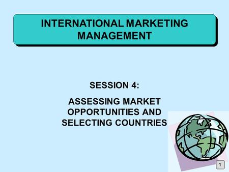 INTERNATIONAL MARKETING MANAGEMENT SESSION 4: ASSESSING MARKET OPPORTUNITIES AND SELECTING COUNTRIES 1.