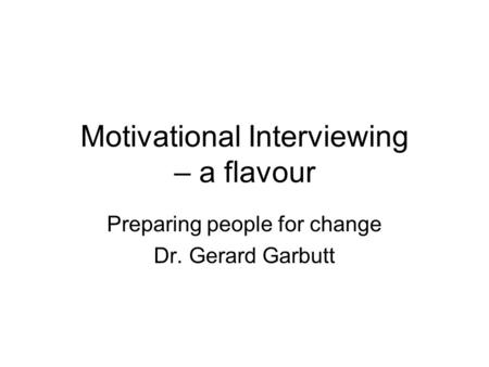 Motivational Interviewing – a flavour Preparing people for change Dr. Gerard Garbutt.