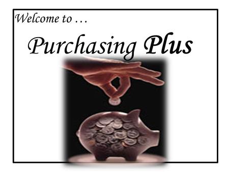 Welcome to … Purchasing Plus. Purchasing is a “Team Effort” a partnership between your department and the Purchasing Department at U of A! Check online.