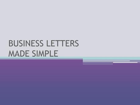 BUSINESS LETTERS MADE SIMPLE. PURPOSE What do I want the reader to know? What kind of business letter am I writing? ▫Letter of inquiry ▫Letter of application.