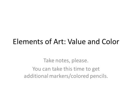 Elements of Art: Value and Color Take notes, please. You can take this time to get additional markers/colored pencils.