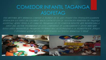 COMEDOR INFANTIL TAGANGA ASOFETAG UNA HISTORIA MUY HERMOSA COMENZO A TEJERSE EN EL 2010 CUANDO UNA FUNDACION LLAMADA “FUNDACION LOS NIÑOS DE COLOMBIA”