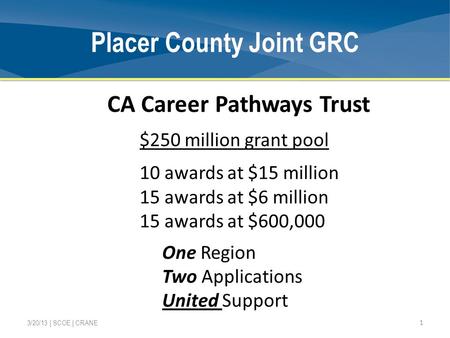 Placer County Joint GRC 1 3/20/13 | SCOE | CRANE CA Career Pathways Trust $250 million grant pool 10 awards at $15 million 15 awards at $6 million 15 awards.