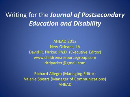 Writing for the Journal of Postsecondary Education and Disability AHEAD 2012 New Orleans, LA David R. Parker, Ph.D. (Executive Editor) www.childrensresourcegroup.com.