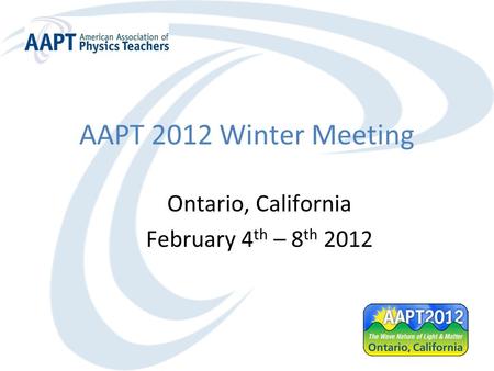 AAPT 2012 Winter Meeting Ontario, California February 4 th – 8 th 2012.