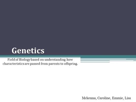 Genetics Field of Biology based on understanding how characteristics are passed from parents to offspring. Mckenna, Caroline, Emmie, Lisa.