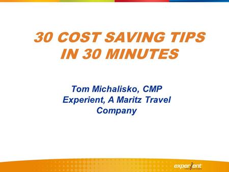 30 COST SAVING TIPS IN 30 MINUTES Tom Michalisko, CMP Experient, A Maritz Travel Company.