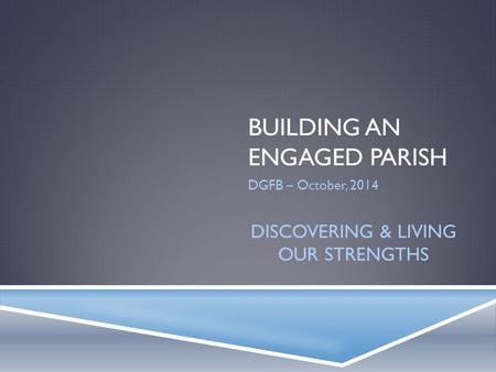 BUILDING AN ENGAGED PARISH DGFB – October, 2014 DISCOVERING & LIVING OUR STRENGTHS.