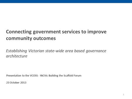 Connecting government services to improve community outcomes Establishing Victorian state-wide area based governance architecture Presentation to the VCOSS.