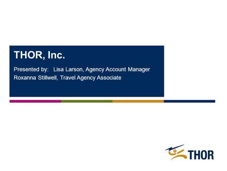 Presented by: Lisa Larson, Agency Account Manager Roxanna Stillwell, Travel Agency Associate THOR, Inc.