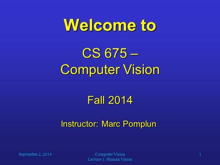 September 2, 2014Computer Vision Lecture 1: Human Vision 1 Welcome to CS 675 – Computer Vision Fall 2014 Instructor: Marc Pomplun Instructor: Marc Pomplun.