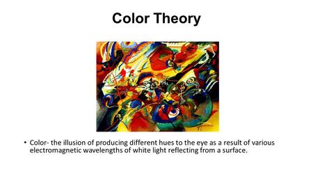 Color Theory Color- the illusion of producing different hues to the eye as a result of various electromagnetic wavelengths of white light reflecting from.