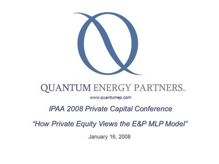 IPAA 2008 Private Capital Conference IPAA 2008 Private Capital Conference “How Private Equity Views the E&P MLP Model” January 16, 2008 QUANTUM ENERGY.