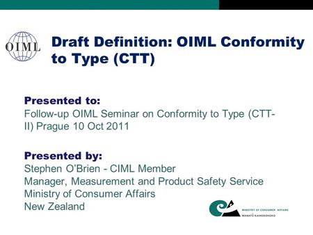 Draft Definition: OIML Conformity to Type (CTT) Presented to: Follow-up OIML Seminar on Conformity to Type (CTT- II) Prague 10 Oct 2011 Presented by: Stephen.