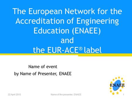 The European Network for the Accreditation of Engineering Education (ENAEE) and the EUR-ACE ® label Name of event by Name of Presenter, ENAEE 22 April.