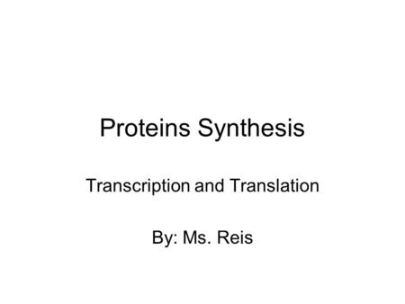 Proteins Synthesis Transcription and Translation By: Ms. Reis.