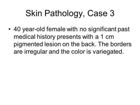 Skin Pathology, Case 3 40 year-old female with no significant past medical history presents with a 1 cm pigmented lesion on the back. The borders are irregular.