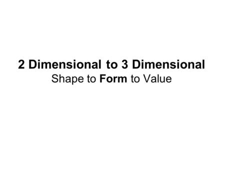 2 Dimensional to 3 Dimensional Shape to Form to Value.
