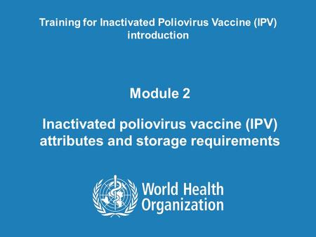 Module 2 Inactivated poliovirus vaccine (IPV) attributes and storage requirements Training for Inactivated Poliovirus Vaccine (IPV) introduction.