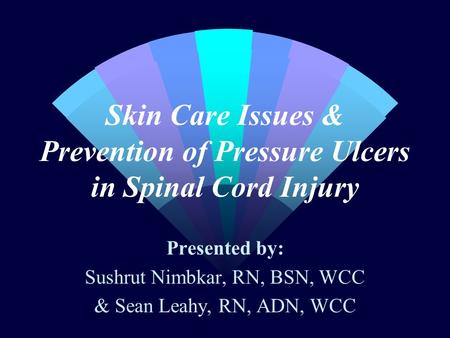 Skin Care Issues & Prevention of Pressure Ulcers in Spinal Cord Injury Presented by: Sushrut Nimbkar, RN, BSN, WCC & Sean Leahy, RN, ADN, WCC.