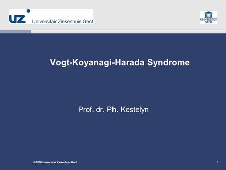 1 1© 2008 Universitair Ziekenhuis Gent 1 Vogt-Koyanagi-Harada Syndrome Prof. dr. Ph. Kestelyn.