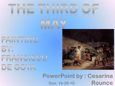 PowerPoint by : Cesarina Rounce Due: 10-26-10. Biography of Francisco de Goya Goya was born on March 30, 1746. He was apprenticed to a local painter.