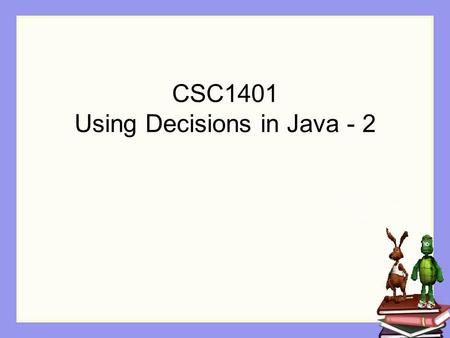 CSC1401 Using Decisions in Java - 2. Learning Goals Understand at a conceptual and practical level How to use conditionals with > 2 possibilities How.