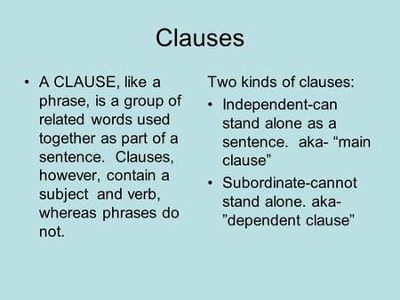 Clauses A CLAUSE, like a phrase, is a group of related words used together as part of a sentence. Clauses, however, contain a subject and verb, whereas.