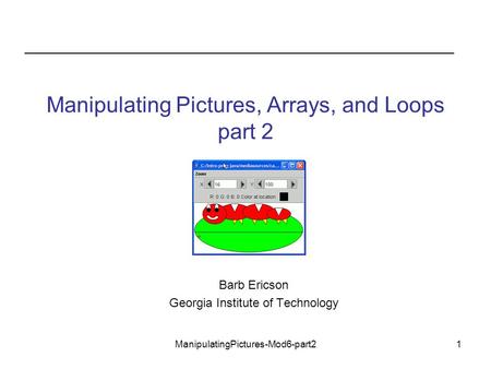 ManipulatingPictures-Mod6-part21 Manipulating Pictures, Arrays, and Loops part 2 Barb Ericson Georgia Institute of Technology.