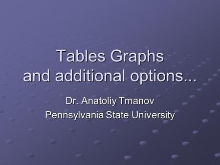 Tables Graphs and additional options... Dr. Anatoliy Tmanov Pennsylvania State University.
