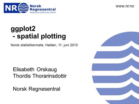 Www.nr.no ggplot2 - spatial plotting - spatial plotting Norsk statistikermøte, Halden, 11. juni 2013 André Teigland Forskningssjef SAMBA www.nr.no Elisabeth.