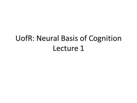 UofR: Neural Basis of Cognition Lecture 1