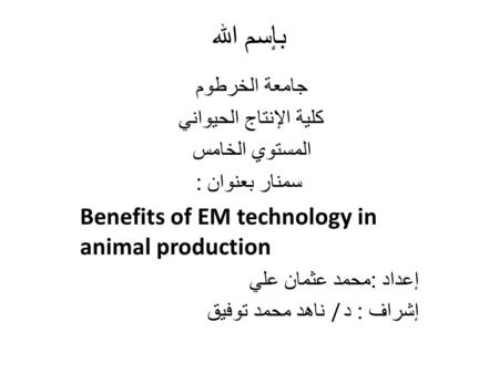 بإسم الله جامعة الخرطوم كلية الإنتاج الحيواني المستوي الخامس سمنار بعنوان : Benefits of EM technology in animal production إعداد : محمد عثمان علي ناهد.