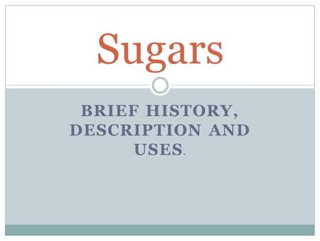 BRIEF HISTORY, DESCRIPTION AND USES. Sugars. First cultivated as sugarcane…… Europeans were late in using cane sugar………… Eight thousand years ago, sugar.