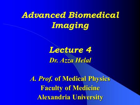 Advanced Biomedical Imaging Lecture 4 Dr. Azza Helal A. Prof. of Medical Physics Faculty of Medicine Alexandria University.